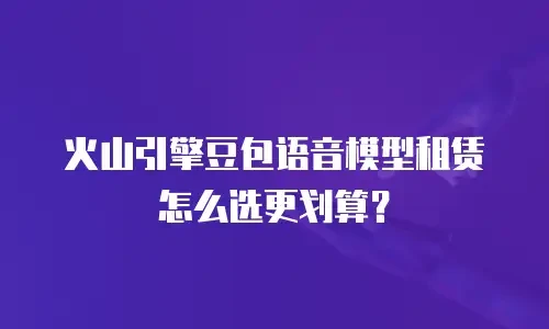 火山引擎豆包语音模型租赁怎么选更划算？