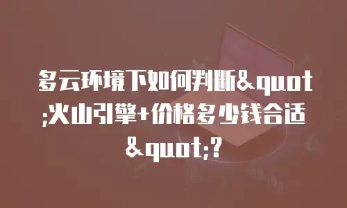 多云环境下如何判断"火山引擎+价格多少钱合适"？