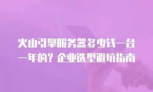 火山引擎服务器多少钱一台一年的？企业选型避坑指南