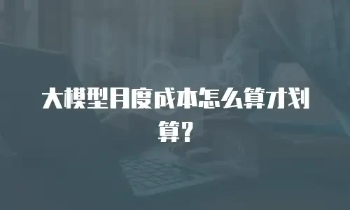 大模型月度成本怎么算才划算？