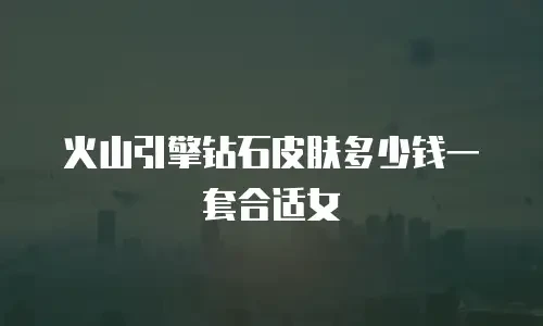 火山引擎钻石皮肤多少钱一套合适女