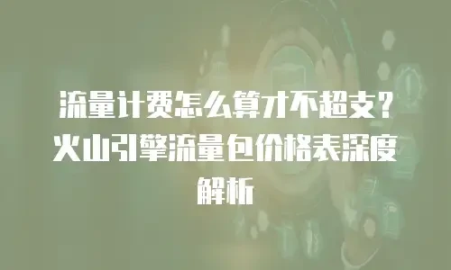 流量计费怎么算才不超支？火山引擎流量包价格表深度解析