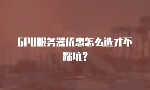 GPU服务器优惠怎么选才不踩坑？