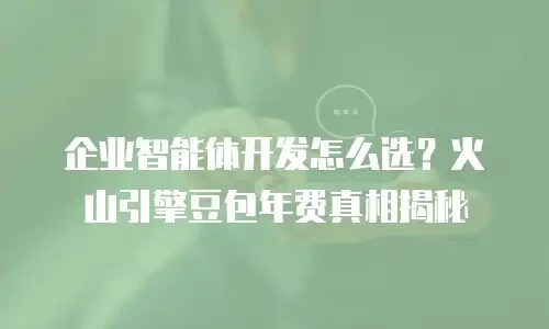 企业智能体开发怎么选？火山引擎豆包年费真相揭秘