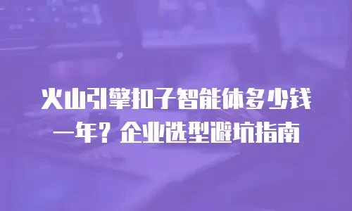 火山引擎扣子智能体多少钱一年？企业选型避坑指南
