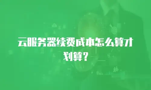 云服务器续费成本怎么算才划算？