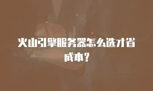 火山引擎服务器怎么选才省成本？