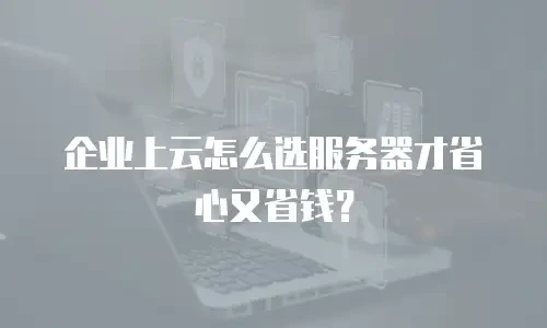 企业上云怎么选服务器才省心又省钱？