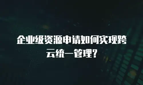 企业级资源申请如何实现跨云统一管理？