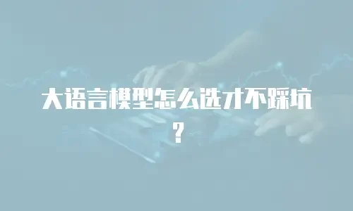 大语言模型怎么选才不踩坑？