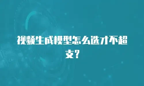 视频生成模型怎么选才不超支？