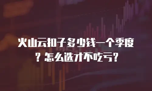 火山云扣子多少钱一个季度？怎么选才不吃亏？
