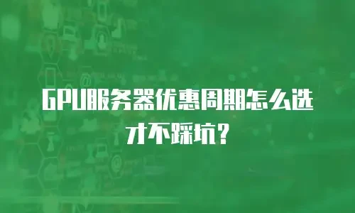GPU服务器优惠周期怎么选才不踩坑？