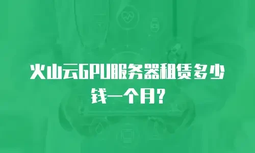 火山云GPU服务器租赁多少钱一个月？