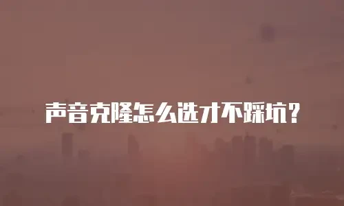 声音克隆怎么选才不踩坑？