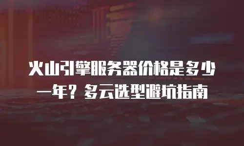 火山引擎服务器价格是多少一年？多云选型避坑指南