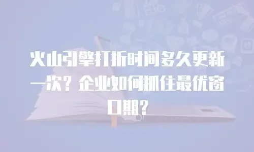 火山引擎打折时间多久更新一次？企业如何抓住最优窗口期？