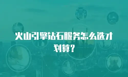 火山引擎钻石服务怎么选才划算？