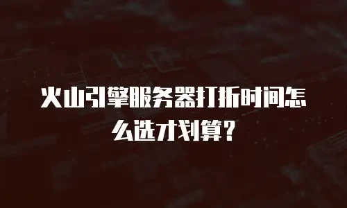 火山引擎服务器打折时间怎么选才划算？