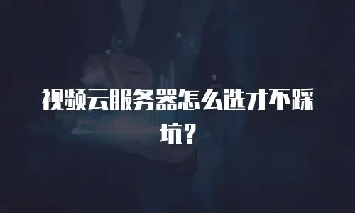 视频云服务器怎么选才不踩坑？