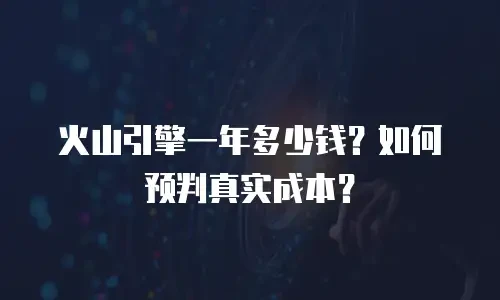 火山引擎一年多少钱？如何预判真实成本？