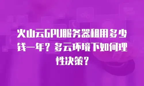 火山云GPU服务器租用多少钱一年？多云环境下如何理性决策？
