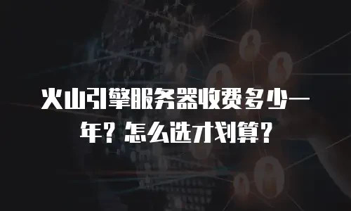 火山引擎服务器收费多少一年？怎么选才划算？