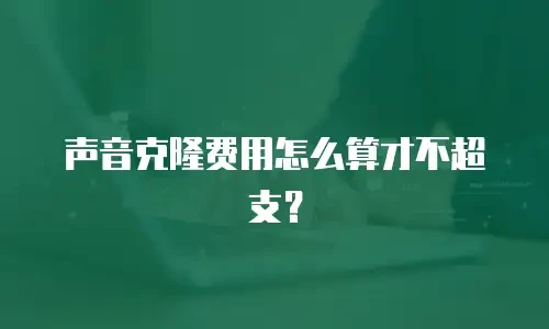声音克隆费用怎么算才不超支？