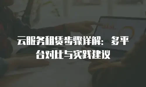 云服务租赁步骤详解：多平台对比与实践建议