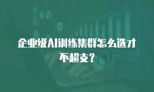 企业级AI训练集群怎么选才不超支？