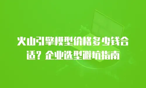 火山引擎模型价格多少钱合适？企业选型避坑指南