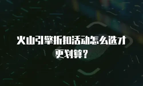 火山引擎折扣活动怎么选才更划算？