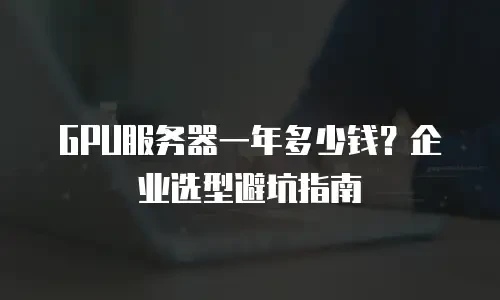 GPU服务器一年多少钱？企业选型避坑指南