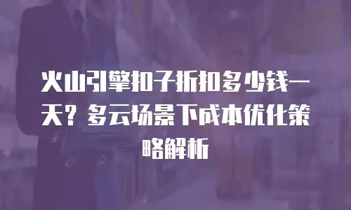 火山引擎扣子折扣多少钱一天？多云场景下成本优化策略解析