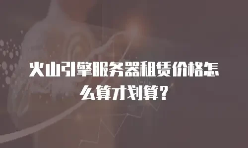 火山引擎服务器租赁价格怎么算才划算？