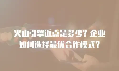 火山引擎返点是多少？企业如何选择最优合作模式？