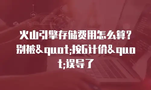 火山引擎存储费用怎么算？别被"按G计价"误导了