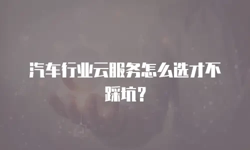 汽车行业云服务怎么选才不踩坑？