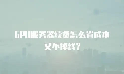 GPU服务器续费怎么省成本又不掉线？