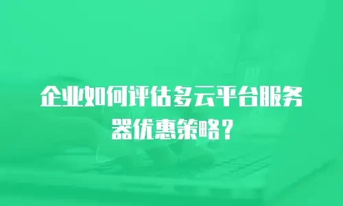 企业如何评估多云平台服务器优惠策略？