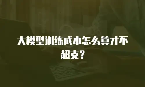 大模型训练成本怎么算才不超支？