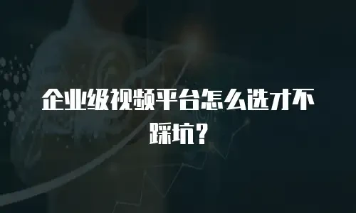 企业级视频平台怎么选才不踩坑？