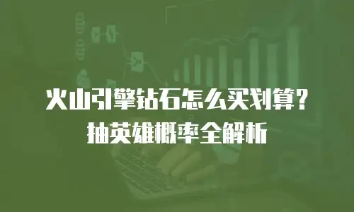 火山引擎钻石怎么买划算？抽英雄概率全解析