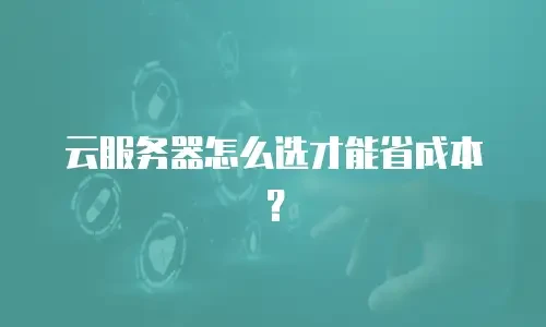 云服务器怎么选才能省成本？