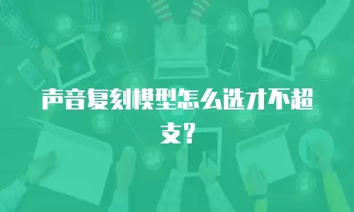 声音复刻模型怎么选才不超支？