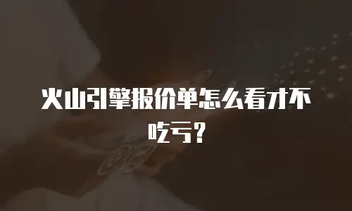 火山引擎报价单怎么看才不吃亏？