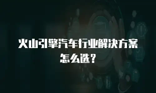 火山引擎汽车行业解决方案怎么选？