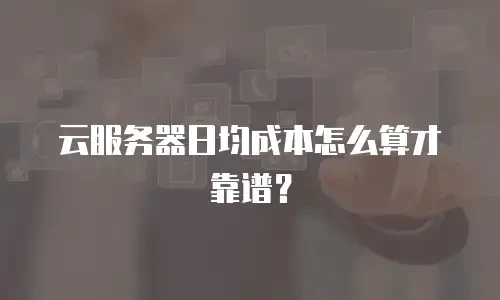 云服务器日均成本怎么算才靠谱？