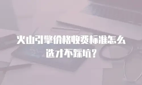 火山引擎价格收费标准怎么选才不踩坑？