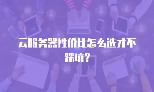 云服务器性价比怎么选才不踩坑？